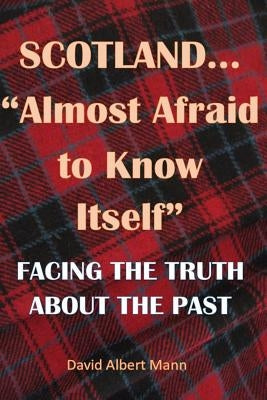 Scotland...Almost Afraid to Know Itself (resubmitted): Facing the Truth About the Past by Mann, David Albert