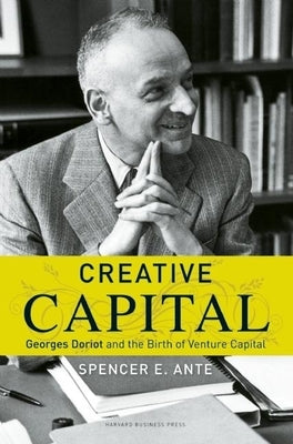 Creative Capital: Georges Doriot and the Birth of Venture Capital by Ante, Spencer E.
