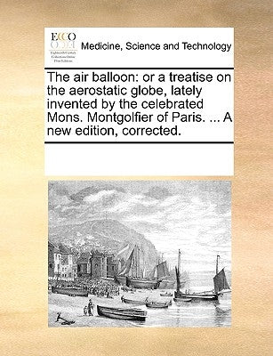 The Air Balloon: Or a Treatise on the Aerostatic Globe, Lately Invented by the Celebrated Mons. Montgolfier of Paris. ... a New Edition, Corrected. by Multiple Contributors