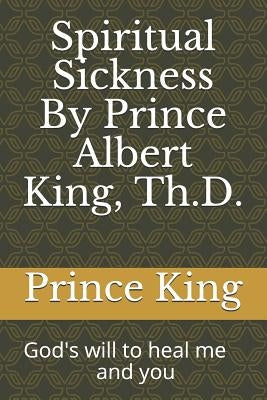 Spiritual Sickness By Prince Albert King, Th.D.: Gods will to heal me and you by King Th D., Prince Albert