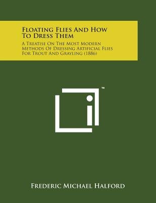 Floating Flies and How to Dress Them: A Treatise on the Most Modern Methods of Dressing Artificial Flies for Trout and Grayling (1886) by Halford, Frederic Michael