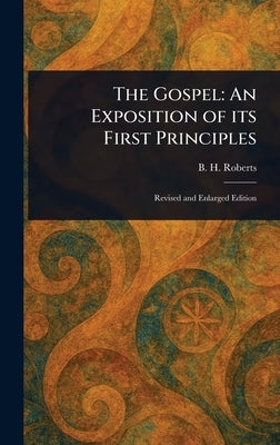The Gospel: An Exposition of Its First Principles by Roberts, B. H. (Brigham Henry)