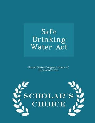 Safe Drinking Water ACT - Scholar's Choice Edition by United States Congress House of Represen