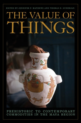 The Value of Things: Prehistoric to Contemporary Commodities in the Maya Region by Mathews, Jennifer P.