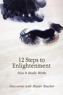 12 Steps to Enlightenment: How It Really Works by Master Teacher