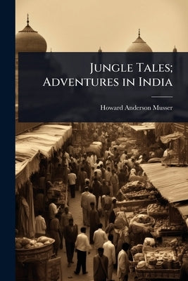 Jungle Tales; Adventures in India by Musser, Howard Anderson