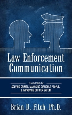 Law Enforcement Communication: Essential Skills for Solving Crimes, Managing Difficult People, and Improving Officer Safety by Fitch, Brian