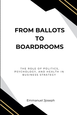 From Ballots to Boardrooms, The Role of Politics, Psychology, and Health in Business Strategy by Joseph