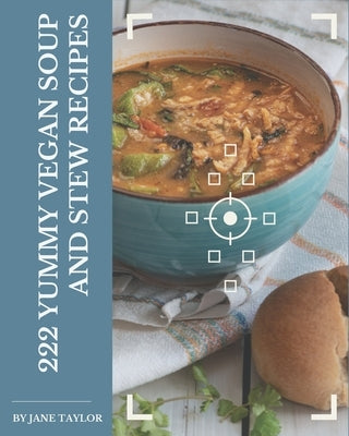 222 Yummy Vegan Soup and Stew Recipes: A Yummy Vegan Soup and Stew Cookbook You Won't be Able to Put Down by Taylor, Jane