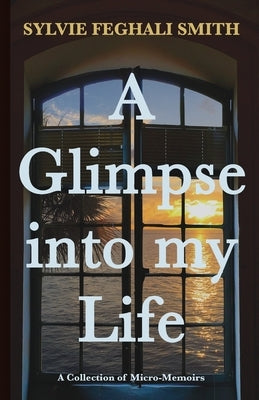 A Glimpse into my Life: A Collection of Micro-Memoirs by Smith, Sylvie Feghali