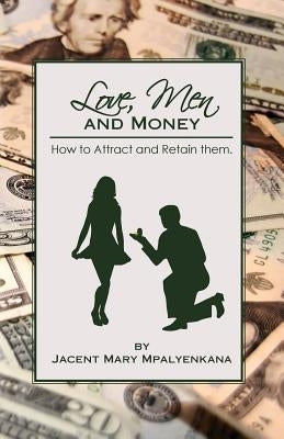 Love, Men and Money: How to Attract and Retain them. by Mpalyenkana, Jacent Mary