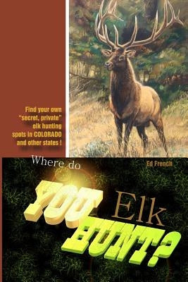 Where do you hunt Elk?: Find Elk in Colorado by French, Ed