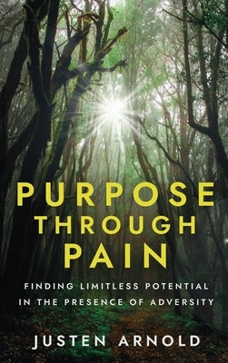 Purpose Through Pain: Finding Limitless Potential in the Presence of Adversity by Arnold, Justen