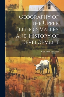 Geography of the Upper Illinois Valley and History of Development by Sauer, Carl Ortwin