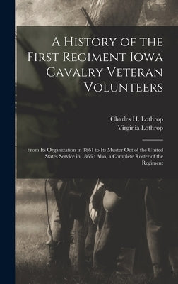 A History of the First Regiment Iowa Cavalry Veteran Volunteers: From Its Organization in 1861 to Its Muster out of the United States Service in 1866: by Lothrop, Charles H. (Charles Henry)