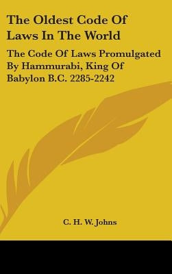 The Oldest Code Of Laws In The World: The Code Of Laws Promulgated By Hammurabi, King Of Babylon B.C. 2285-2242 by Johns, C. H. W.