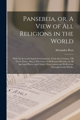 Pansebeia, or, A View of All Religions in the World: With the Several Church-governments, From the Creation, Till These Times. Also, a Discovery of Al by Ross, Alexander 1591-1654