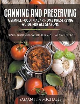 Canning and Preserving: A Simple Food In A Jar Home Preserving Guide for All Seasons: Bonus: Food Storage Tips for Meat, Dairy and Eggs by Michaels, Samantha