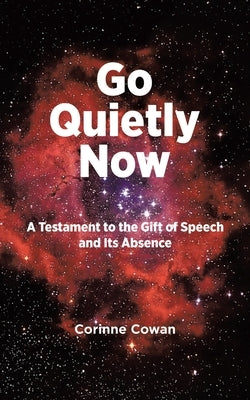 Go Quietly Now: A Testament to the Gift of Speech and Its Absence by Cowan, Corinne