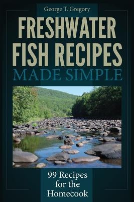 Freshwater Fish Recipes Made Simple: 99 Recipes for the Homecook by Gregory, George T.