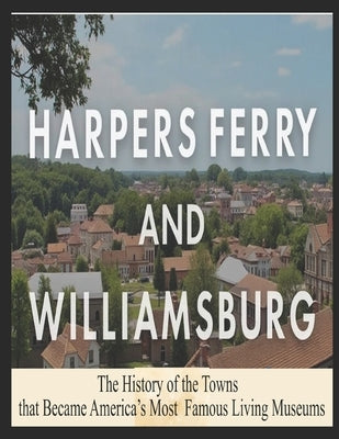 Harpers Ferry and Williamsburg: The History of the Towns that Became America's Most Famous Living Museums by Charles River