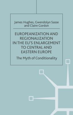Europeanization and Regionalization in the Eu's Enlargement to Central and Eastern Europe: The Myth of Conditionality by Hughes, J.