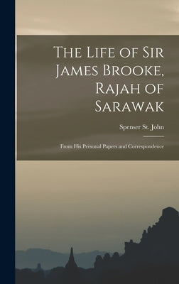 The Life of Sir James Brooke, Rajah of Sarawak: From His Personal Papers and Correspondence by St John, Spenser