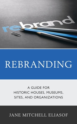 Rebranding: A Guide for Historic Houses, Museums, Sites, and Organizations by Eliasof, Jane Mitchell