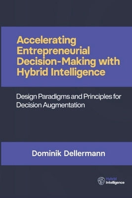 Accelerating Entrepreneurial Decision- Making with Hybrid Intelligence: Design Paradigms and Principles for Decision Augmentation by Dellermann, Dominik