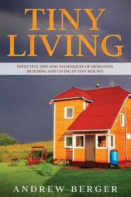 Tiny Living: Effective Tips and Techniques of Designing, Building and Living in Tiny Houses by Berger, Andrew