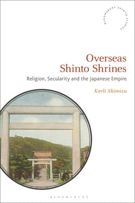 Overseas Shinto Shrines: Religion, Secularity and the Japanese Empire by Shimizu, Karli