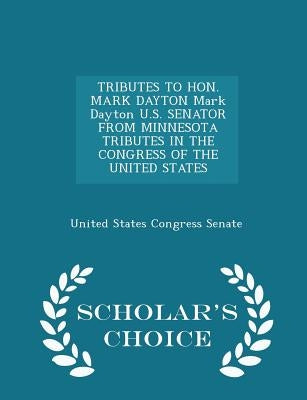 Tributes to Hon. Mark Dayton Mark Dayton U.S. Senator from Minnesota Tributes in the Congress of the United States - Scholar's Choice Edition by United States Congress Senate
