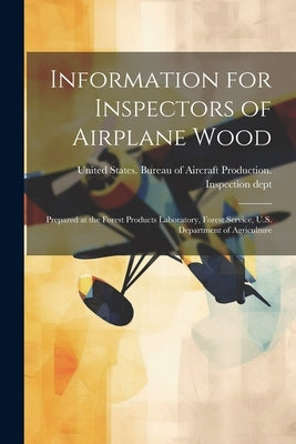 Information for Inspectors of Airplane Wood; Prepared at the Forest Products Laboratory, Forest Service, U.S. Department of Agriculture by United States Bureau of Aircraft Pro