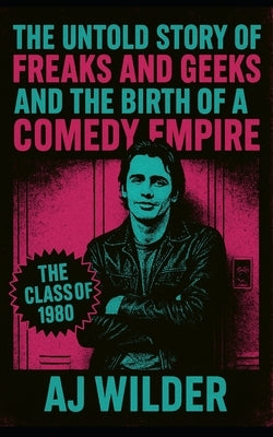 The Untold Story of Freaks and Geeks and the Birth of a Comedy Empire: From casting calls to canceled scripts, the complete behind-the-scenes history by Wilder, Aj