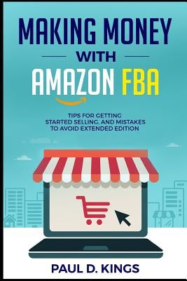 Making Money With Amazon FBA: Tips for Getting Started Selling, and Mistakes to Avoid Extended Edition by Kings, Paul D.