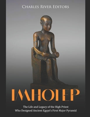 Imhotep: The Life and Legacy of the High Priest Who Designed Ancient Egypt's First Major Pyramid by Charles River
