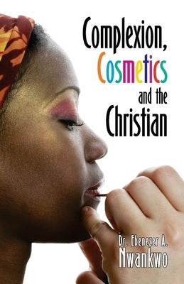 Complexion, Cosmetics and the Christian by Nwankwo, Ebenezer a.