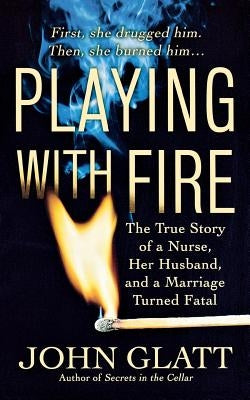 Playing with Fire: The True Story of a Nurse, Her Husband, and a Marriage Turned Fatal by Glatt, John