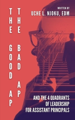 The Good AP, The Bad AP: And The 4 Quadrants Of Leadership For Assistant Principals by Njoku Edm, Uche L.