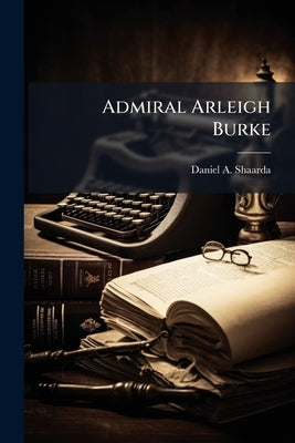 Admiral Arleigh Burke by Shaarda, Daniel A.
