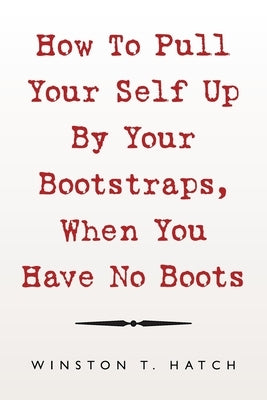 How to Pull Your Self up by Your Bootstraps, When You Have No Boots by Hatch, Winston T.