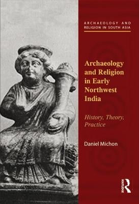 Archaeology and Religion in Early Northwest India: History, Theory, Practice by Michon, Daniel
