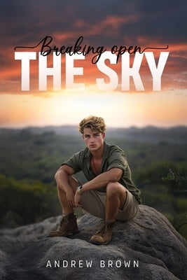 Breaking Open the Sky: A Journey of Desire, Self-Discovery, and the Untamed Wild by Brown, Andrew