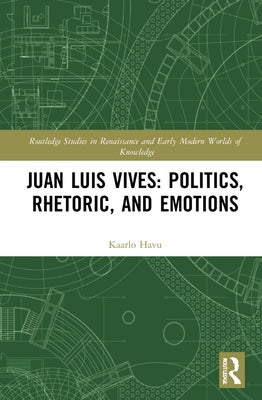 Juan Luis Vives: Politics, Rhetoric, and Emotions by Havu, Kaarlo