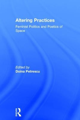 Altering Practices: Feminist Politics and Poetics of Space by Petrescu, Doina