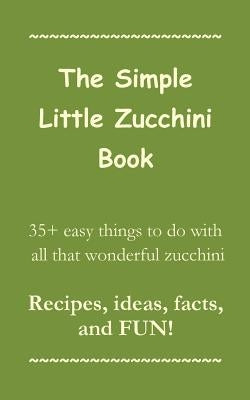 The Simple Little Zucchini Book: 35+ easy things to do with all that wonderful zucchini -- Recipes, ideas, facts, and FUN! by Press, Sorrel Mountain