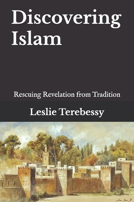 Discovering Islam: Rescuing Revelation from Tradition by Terebessy, Leslie