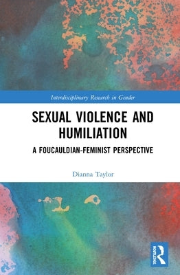 Sexual Violence and Humiliation: A Foucauldian-Feminist Perspective by Taylor, Dianna