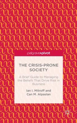 The Crisis-Prone Society: A Brief Guide to Managing the Beliefs That Drive Risk in Business by Mitroff, I.