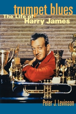 Trumpet Blues: The Life of Harry James by Levinson, Peter J.